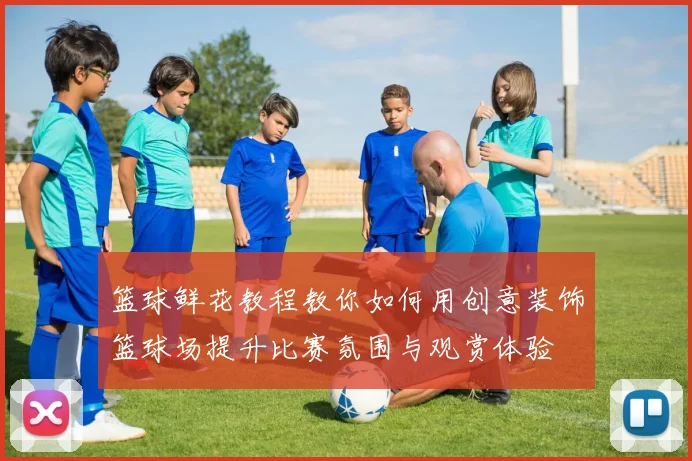 篮球鲜花教程教你如何用创意装饰篮球场提升比赛氛围与观赏体验