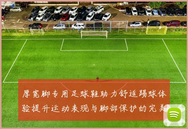 厚宽脚专用足球鞋助力舒适踢球体验提升运动表现与脚部保护的完美结合