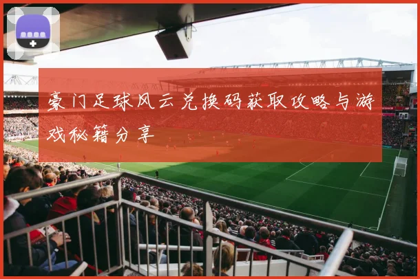 豪门足球风云兑换码获取攻略与游戏秘籍分享