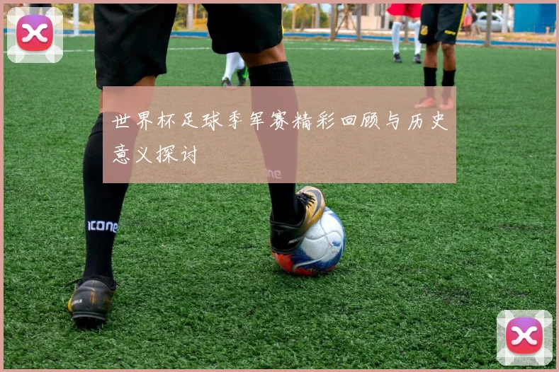 世界杯足球季军赛精彩回顾与历史意义探讨