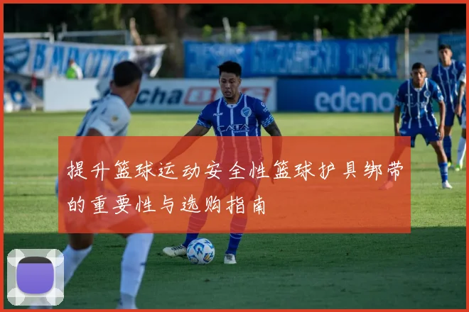 提升篮球运动安全性篮球护具绑带的重要性与选购指南