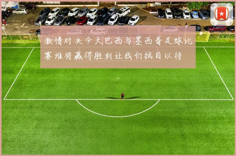 激情对决今天巴西与墨西哥足球比赛谁将赢得胜利让我们拭目以待