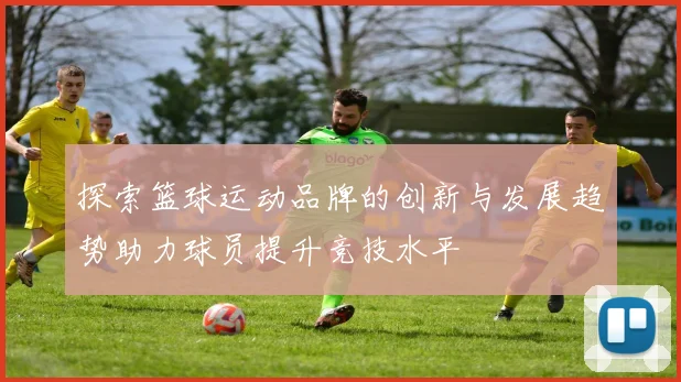 探索篮球运动品牌的创新与发展趋势助力球员提升竞技水平