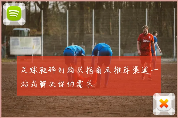 足球鞋碎钉购买指南及推荐渠道一站式解决你的需求