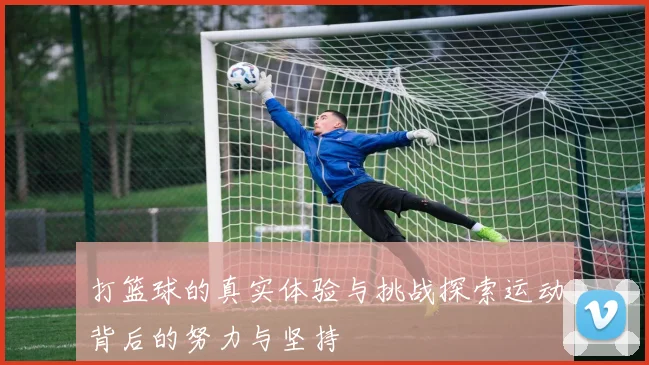 打篮球的真实体验与挑战探索运动背后的努力与坚持