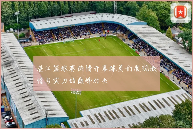 湛江篮球赛热情开幕球员们展现激情与实力的巅峰对决