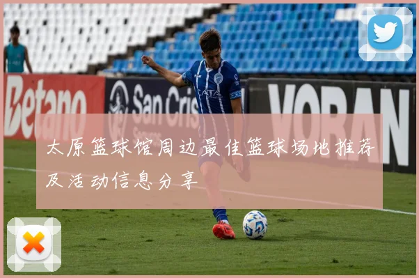 太原篮球馆周边最佳篮球场地推荐及活动信息分享