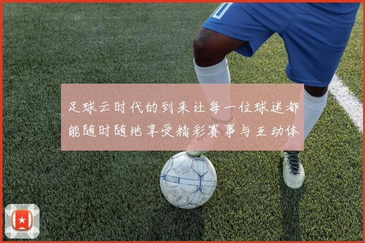 足球云时代的到来让每一位球迷都能随时随地享受精彩赛事与互动体验