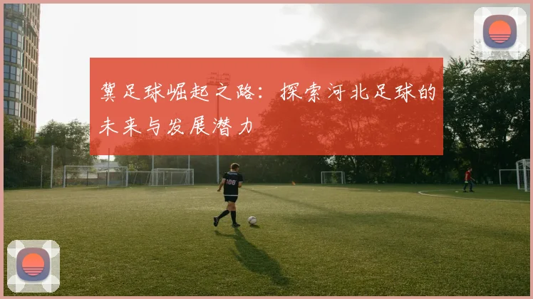 冀足球崛起之路：探索河北足球的未来与发展潜力