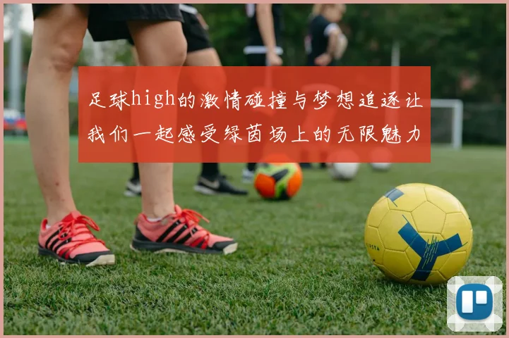 足球high的激情碰撞与梦想追逐让我们一起感受绿茵场上的无限魅力与青春活力