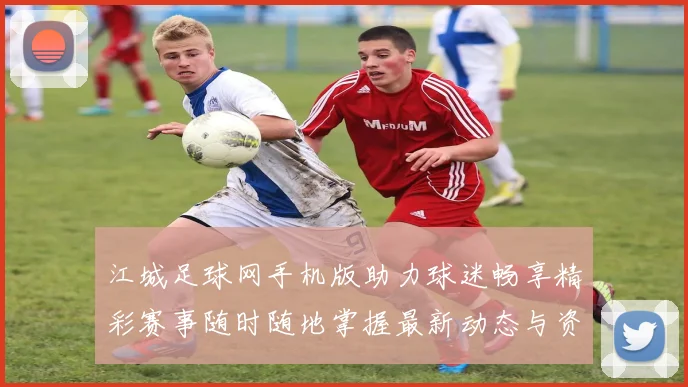 江城足球网手机版助力球迷畅享精彩赛事随时随地掌握最新动态与资讯