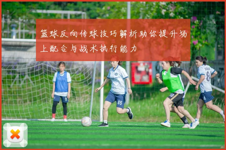 篮球反向传球技巧解析助你提升场上配合与战术执行能力