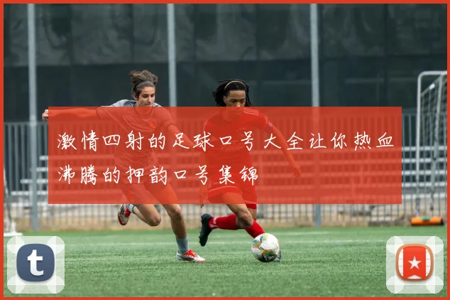 激情四射的足球口号大全让你热血沸腾的押韵口号集锦