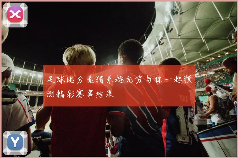 足球比分竞猜乐趣无穷与你一起预测精彩赛事结果