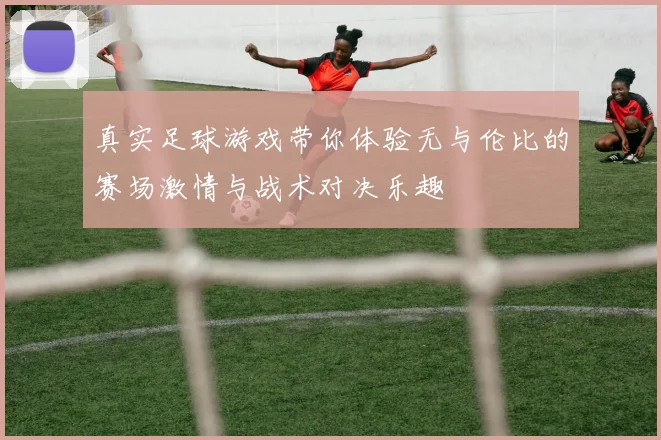 真实足球游戏带你体验无与伦比的赛场激情与战术对决乐趣