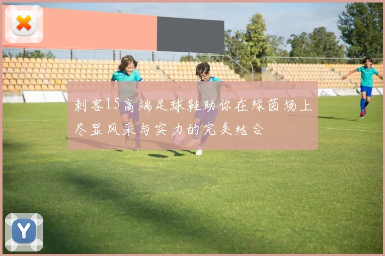 刺客15高端足球鞋助你在绿茵场上尽显风采与实力的完美结合